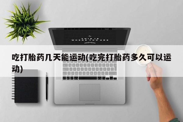 米非米索网上药店官网吃打胎药几天能运动(吃完打胎药多久可以运动)