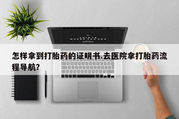 米非米索网上药店官网怎样拿到打胎药的证明书.去医院拿打胎药流程导航？