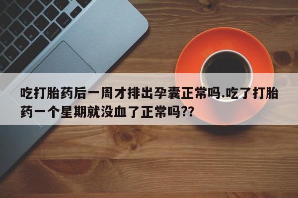 米非米索网上药店官网吃打胎药后一周才排出孕囊正常吗.吃了打胎药一个星期就没血了正常吗?？