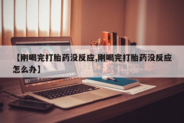 米非米索网上药店官网【刚喝完打胎药没反应,刚喝完打胎药没反应怎么办】