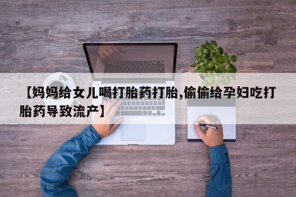 米非米索网上药店官网【妈妈给女儿喝打胎药打胎,偷偷给孕妇吃打胎药导致流产】