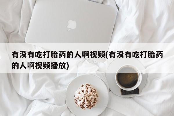 米非米索网上药店官网有没有吃打胎药的人啊视频(有没有吃打胎药的人啊视频播放)