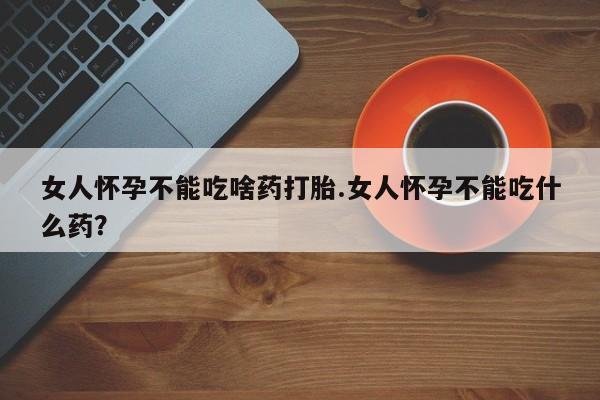 米非米索网上药店官网女人怀孕不能吃啥药打胎.女人怀孕不能吃什么药？