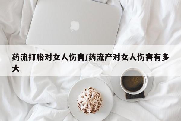 米非米索网上药店官网药流打胎对女人伤害/药流产对女人伤害有多大