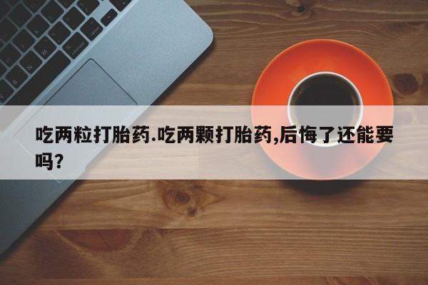 米非米索网上药店官网吃两粒打胎药.吃两颗打胎药,后悔了还能要吗？