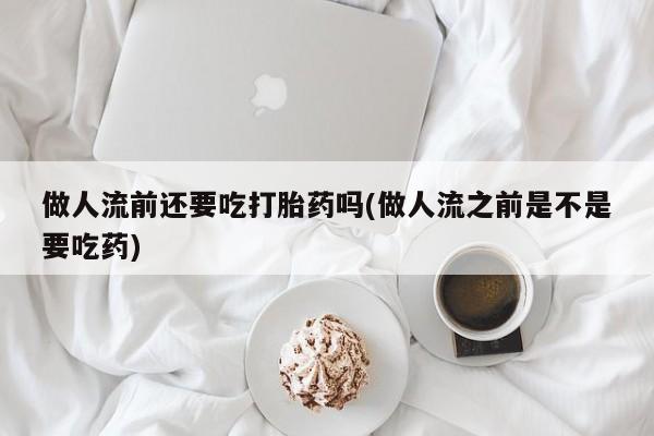 米非米索网上药店官网做人流前还要吃打胎药吗(做人流之前是不是要吃药)
