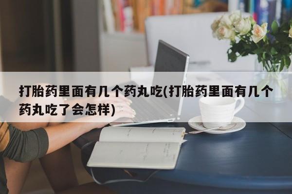 米非米索网上药店官网打胎药里面有几个药丸吃(打胎药里面有几个药丸吃了会怎样)
