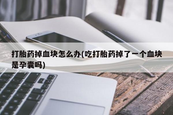 米非米索网上药店官网打胎药掉血块怎么办(吃打胎药掉了一个血块是孕囊吗)