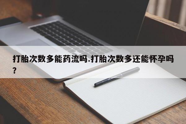 米非米索网上药店官网打胎次数多能药流吗.打胎次数多还能怀孕吗？