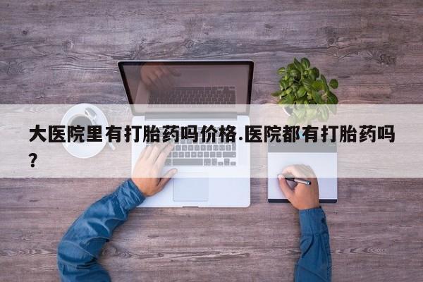米非米索网上药店官网大医院里有打胎药吗价格.医院都有打胎药吗？