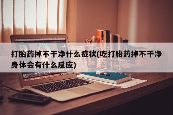米非米索网上药店官网打胎药掉不干净什么症状(吃打胎药掉不干净身体会有什么反应)