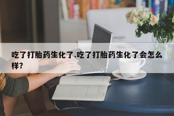 米非米索网上药店官网吃了打胎药生化了.吃了打胎药生化了会怎么样？