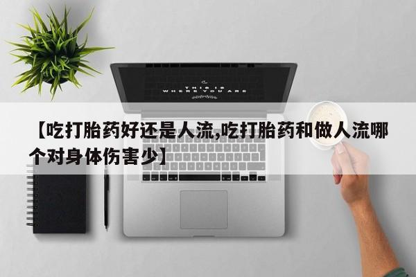 米非米索网上药店官网【吃打胎药好还是人流,吃打胎药和做人流哪个对身体伤害少】