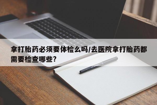 米非米索网上药店官网拿打胎药必须要体检么吗/去医院拿打胎药都需要检查哪些?