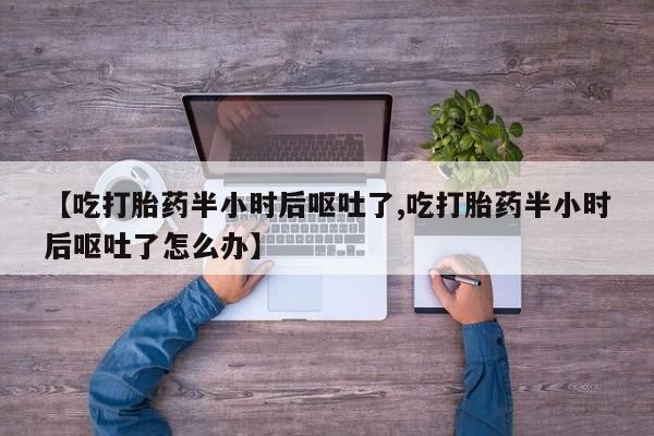 米非米索网上药店官网【吃打胎药半小时后呕吐了,吃打胎药半小时后呕吐了怎么办】