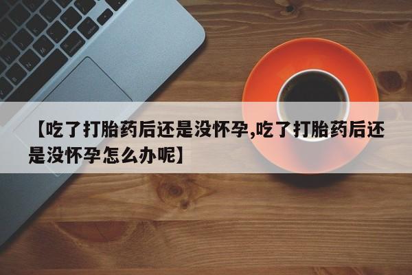 米非米索网上药店官网【吃了打胎药后还是没怀孕,吃了打胎药后还是没怀孕怎么办呢】