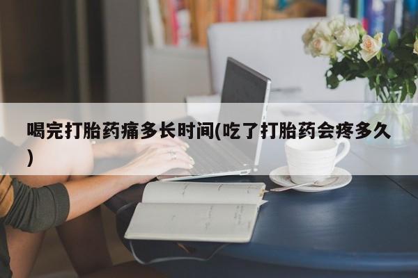 米非米索网上药店官网喝完打胎药痛多长时间(吃了打胎药会疼多久)