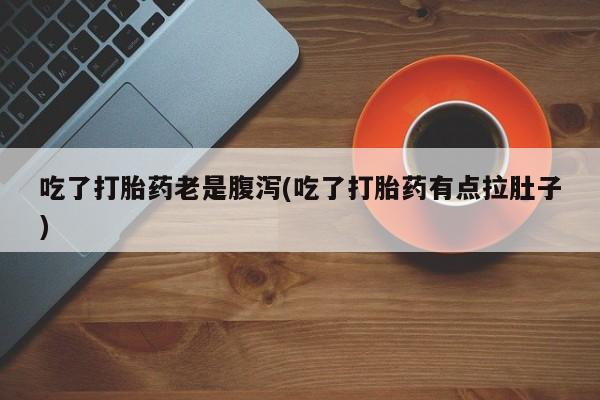 米非米索网上药店官网吃了打胎药老是腹泻(吃了打胎药有点拉肚子)