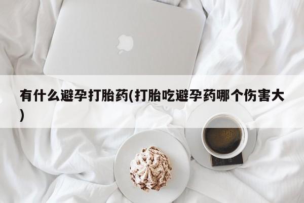 米非米索网上药店官网有什么避孕打胎药(打胎吃避孕药哪个伤害大)