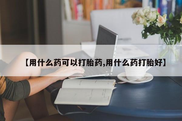 米非米索网上药店官网【用什么药可以打胎药,用什么药打胎好】