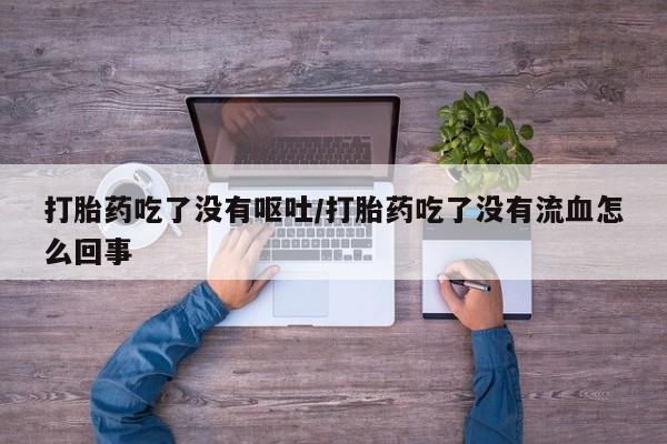 米非米索网上药店官网打胎药吃了没有呕吐/打胎药吃了没有流血怎么回事