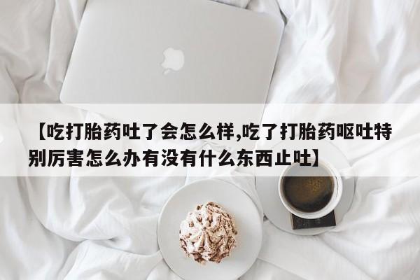 米非米索网上药店官网【吃打胎药吐了会怎么样,吃了打胎药呕吐特别厉害怎么办有没有什么东西止吐】