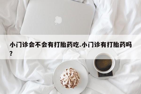 米非米索网上药店官网小门诊会不会有打胎药吃.小门诊有打胎药吗？