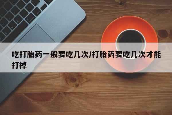 米非米索网上药店官网吃打胎药一般要吃几次/打胎药要吃几次才能打掉
