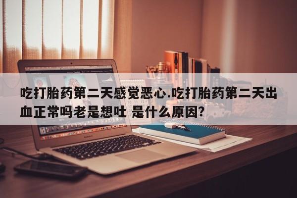 米非米索网上药店官网吃打胎药第二天感觉恶心.吃打胎药第二天出血正常吗老是想吐 是什么原因？
