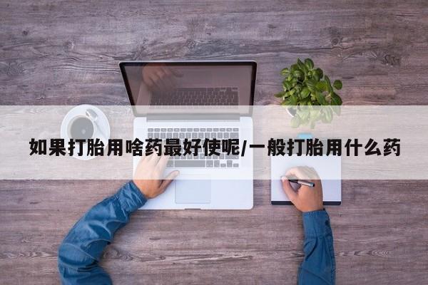 米非米索网上药店官网如果打胎用啥药最好使呢/一般打胎用什么药