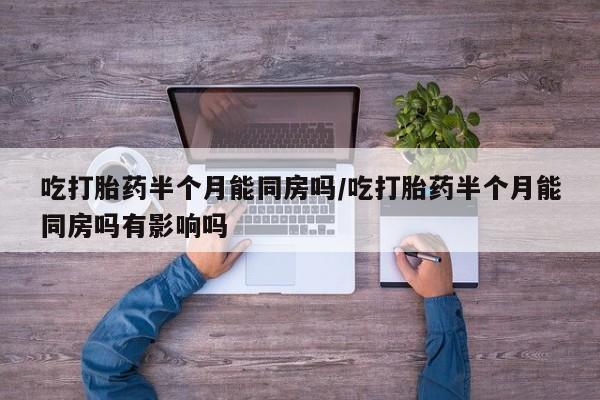 米非米索网上药店官网吃打胎药半个月能同房吗/吃打胎药半个月能同房吗有影响吗