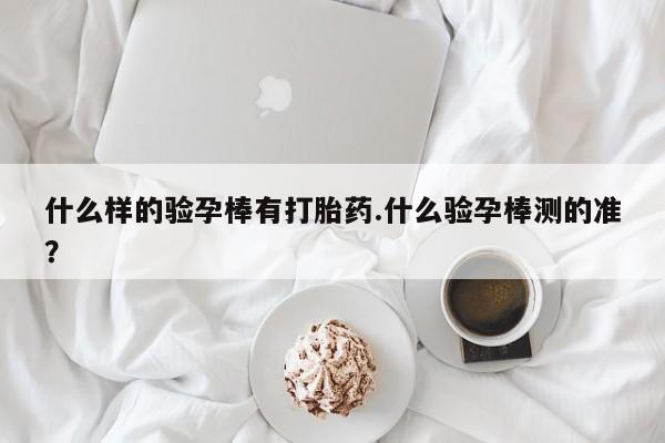 米非米索网上药店官网什么样的验孕棒有打胎药.什么验孕棒测的准？
