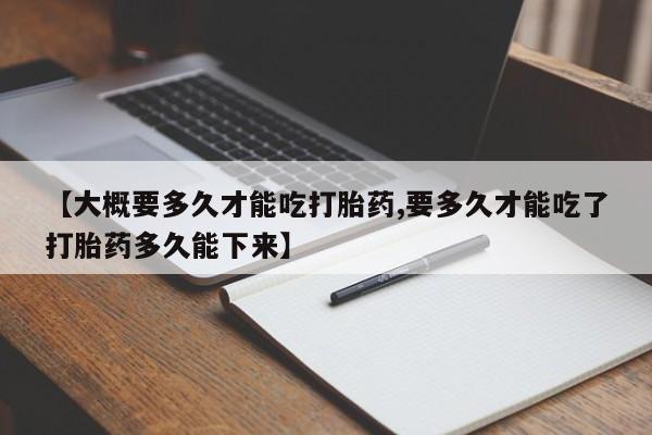 米非米索网上药店官网【大概要多久才能吃打胎药,要多久才能吃了打胎药多久能下来】