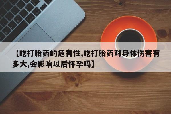 米非米索网上药店官网【吃打胎药的危害性,吃打胎药对身体伤害有多大,会影响以后怀孕吗】