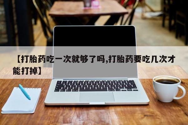 米非米索网上药店官网【打胎药吃一次就够了吗,打胎药要吃几次才能打掉】