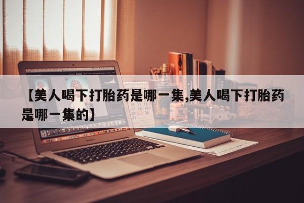 米非米索网上药店官网【美人喝下打胎药是哪一集,美人喝下打胎药是哪一集的】