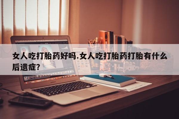米非米索网上药店官网女人吃打胎药好吗.女人吃打胎药打胎有什么后遗症？