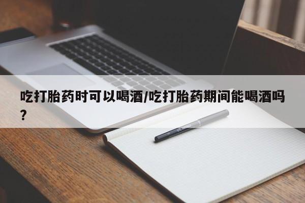 米非米索网上药店官网吃打胎药时可以喝酒/吃打胎药期间能喝酒吗?