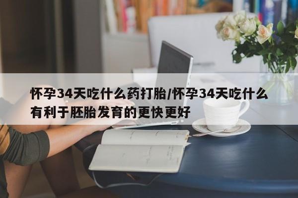 米非米索网上药店官网怀孕34天吃什么药打胎/怀孕34天吃什么有利于胚胎发育的更快更好