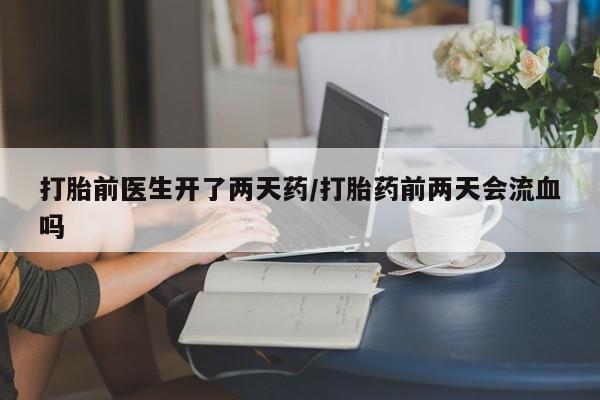 米非米索网上药店官网打胎前医生开了两天药/打胎药前两天会流血吗