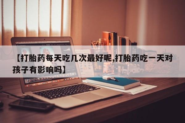 米非米索网上药店官网【打胎药每天吃几次最好呢,打胎药吃一天对孩子有影响吗】