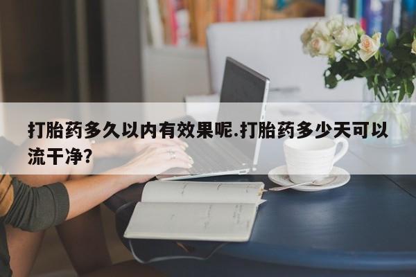 米非米索网上药店官网打胎药多久以内有效果呢.打胎药多少天可以流干净?