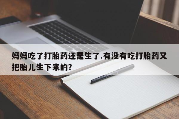 米非米索网上药店官网妈妈吃了打胎药还是生了.有没有吃打胎药又把胎儿生下来的？