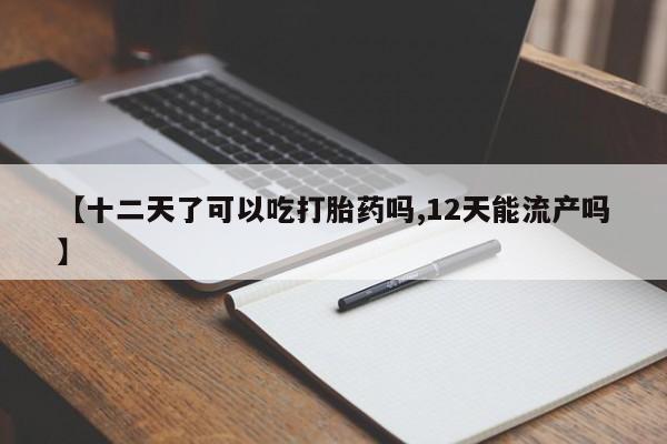 米非米索网上药店官网【十二天了可以吃打胎药吗,12天能流产吗】