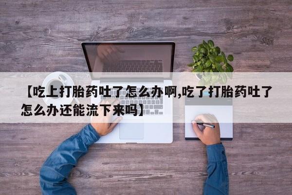 米非米索网上药店官网【吃上打胎药吐了怎么办啊,吃了打胎药吐了怎么办还能流下来吗】