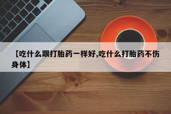 米非米索网上药店官网【吃什么跟打胎药一样好,吃什么打胎药不伤身体】