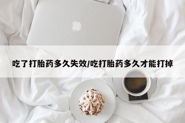 米非米索网上药店官网吃了打胎药多久失效/吃打胎药多久才能打掉