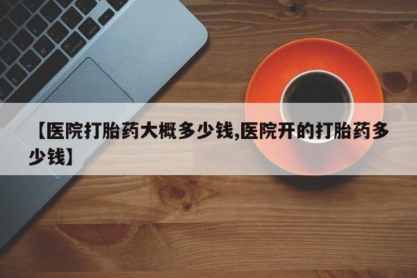米非米索网上药店官网【医院打胎药大概多少钱,医院开的打胎药多少钱】