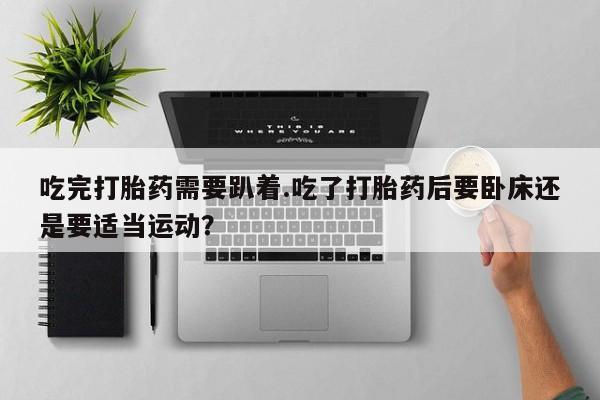 米非米索网上药店官网吃完打胎药需要趴着.吃了打胎药后要卧床还是要适当运动？