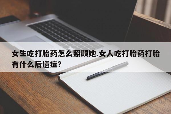 米非米索网上药店官网女生吃打胎药怎么照顾她.女人吃打胎药打胎有什么后遗症？